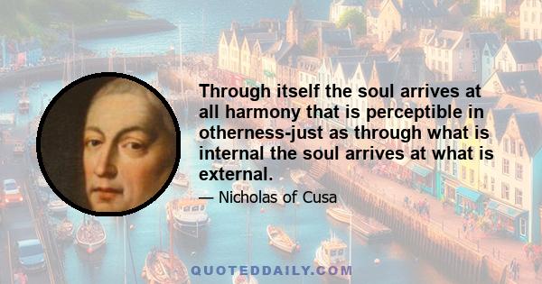 Through itself the soul arrives at all harmony that is perceptible in otherness-just as through what is internal the soul arrives at what is external.