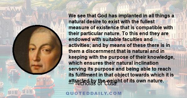 We see that God has implanted in all things a natural desire to exist with the fullest measure of existence that is compatible with their particular nature. To this end they are endowed with suitable faculties and