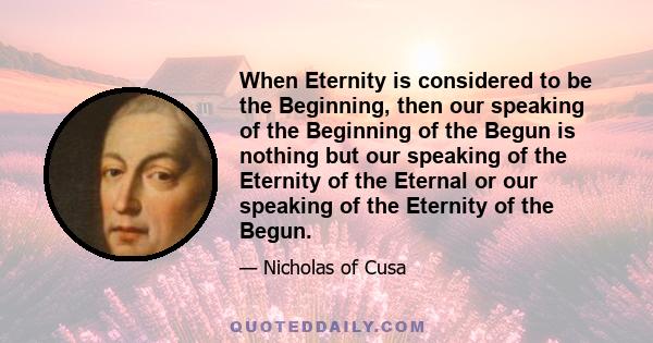 When Eternity is considered to be the Beginning, then our speaking of the Beginning of the Begun is nothing but our speaking of the Eternity of the Eternal or our speaking of the Eternity of the Begun.