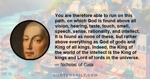 You are therefore able to run on this path, on which God is found above all vision, hearing, taste, touch, smell, speech, sense, rationality, and intellect. It is found as none of these, but rather above everything as