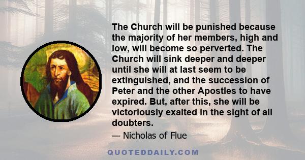 The Church will be punished because the majority of her members, high and low, will become so perverted. The Church will sink deeper and deeper until she will at last seem to be extinguished, and the succession of Peter 