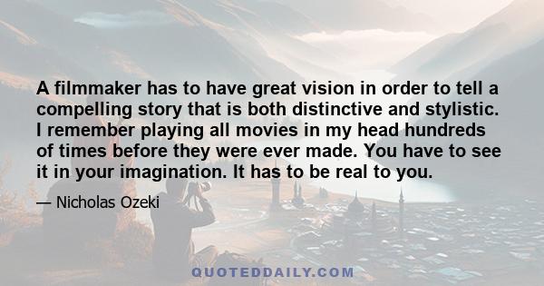 A filmmaker has to have great vision in order to tell a compelling story that is both distinctive and stylistic. I remember playing all movies in my head hundreds of times before they were ever made. You have to see it