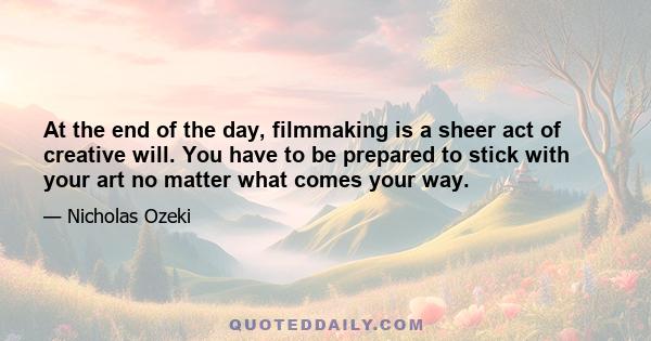 At the end of the day, filmmaking is a sheer act of creative will. You have to be prepared to stick with your art no matter what comes your way.