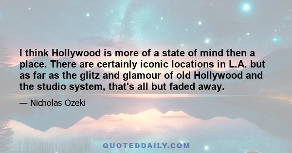 I think Hollywood is more of a state of mind then a place. There are certainly iconic locations in L.A. but as far as the glitz and glamour of old Hollywood and the studio system, that's all but faded away.