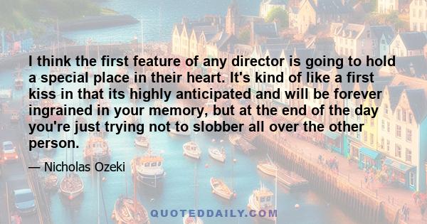 I think the first feature of any director is going to hold a special place in their heart. It's kind of like a first kiss in that its highly anticipated and will be forever ingrained in your memory, but at the end of