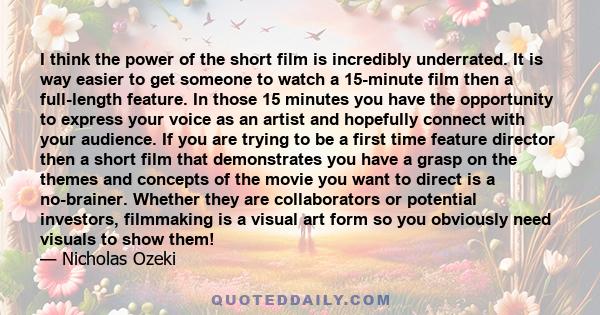 I think the power of the short film is incredibly underrated. It is way easier to get someone to watch a 15-minute film then a full-length feature. In those 15 minutes you have the opportunity to express your voice as