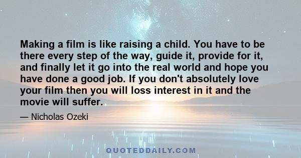 Making a film is like raising a child. You have to be there every step of the way, guide it, provide for it, and finally let it go into the real world and hope you have done a good job. If you don't absolutely love your 