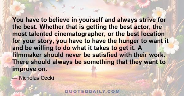 You have to believe in yourself and always strive for the best. Whether that is getting the best actor, the most talented cinematographer, or the best location for your story, you have to have the hunger to want it and