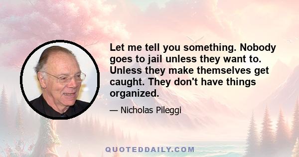 Let me tell you something. Nobody goes to jail unless they want to. Unless they make themselves get caught. They don't have things organized.