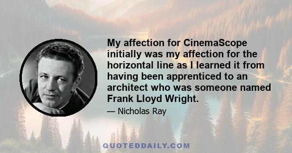 My affection for CinemaScope initially was my affection for the horizontal line as I learned it from having been apprenticed to an architect who was someone named Frank Lloyd Wright.