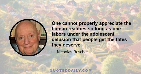 One cannot properly appreciate the human realities so long as one labors under the adolescent delusion that people get the fates they deserve.