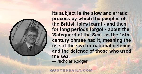 Its subject is the slow and erratic process by which the peoples of the British Isles learnt - and then for long periods forgot - about the 'Safeguard of the Sea', as the 15th century phrase had it, meaning the use of