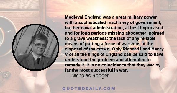 Medieval England was a great military power with a sophisticated machinery of government, but her naval administration, at best improvised and for long periods missing altogether, pointed to a grave weakness: the lack