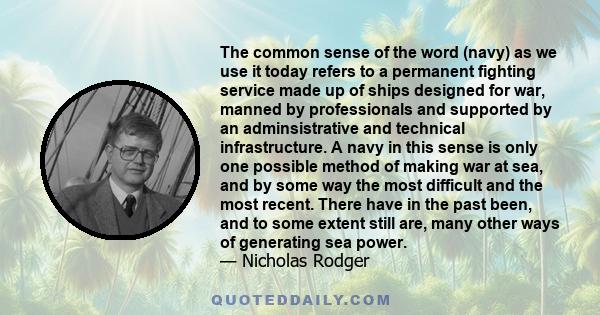 The common sense of the word (navy) as we use it today refers to a permanent fighting service made up of ships designed for war, manned by professionals and supported by an adminsistrative and technical infrastructure.