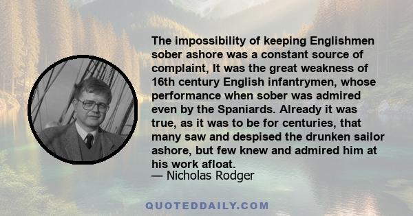 The impossibility of keeping Englishmen sober ashore was a constant source of complaint, It was the great weakness of 16th century English infantrymen, whose performance when sober was admired even by the Spaniards.