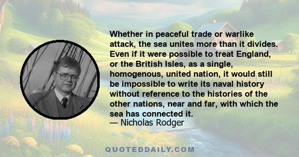 Whether in peaceful trade or warlike attack, the sea unites more than it divides. Even if it were possible to treat England, or the British Isles, as a single, homogenous, united nation, it would still be impossible to