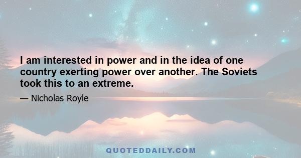 I am interested in power and in the idea of one country exerting power over another. The Soviets took this to an extreme.