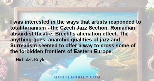 I was interested in the ways that artists responded to totalitarianism - the Czech Jazz Section, Romanian absurdist theatre, Brecht's alienation effect. The anything-goes, anarchic qualities of jazz and Surrealism