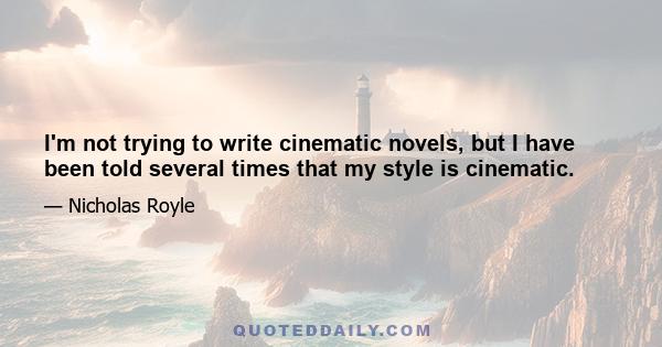 I'm not trying to write cinematic novels, but I have been told several times that my style is cinematic.