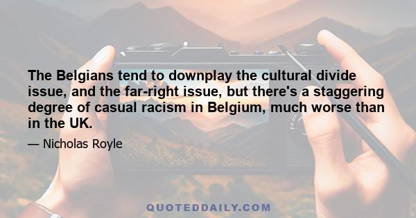 The Belgians tend to downplay the cultural divide issue, and the far-right issue, but there's a staggering degree of casual racism in Belgium, much worse than in the UK.