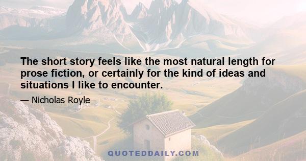 The short story feels like the most natural length for prose fiction, or certainly for the kind of ideas and situations I like to encounter.