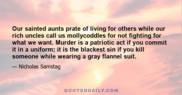 Our sainted aunts prate of living for others while our rich uncles call us mollycoddles for not fighting for what we want. Murder is a patriotic act if you commit it in a uniform; it is the blackest sin if you kill