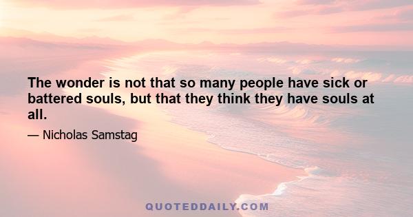 The wonder is not that so many people have sick or battered souls, but that they think they have souls at all.