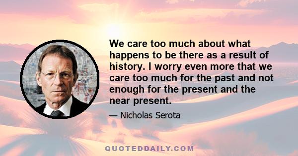 We care too much about what happens to be there as a result of history. I worry even more that we care too much for the past and not enough for the present and the near present.