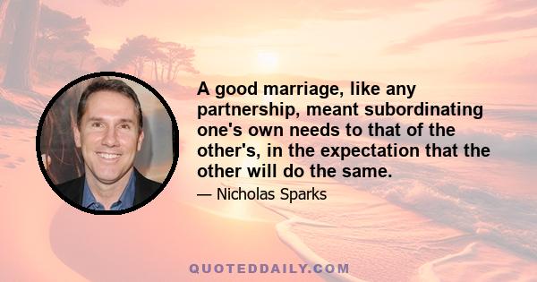 A good marriage, like any partnership, meant subordinating one's own needs to that of the other's, in the expectation that the other will do the same.