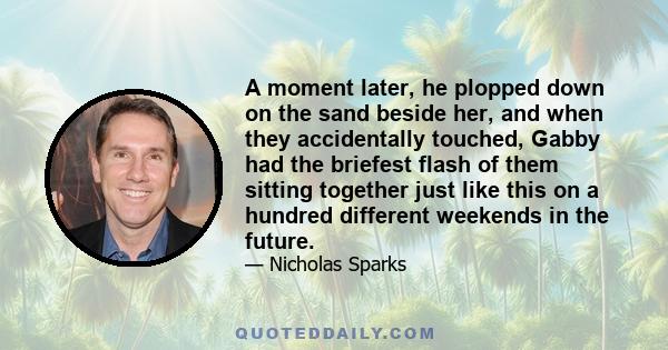 A moment later, he plopped down on the sand beside her, and when they accidentally touched, Gabby had the briefest flash of them sitting together just like this on a hundred different weekends in the future.