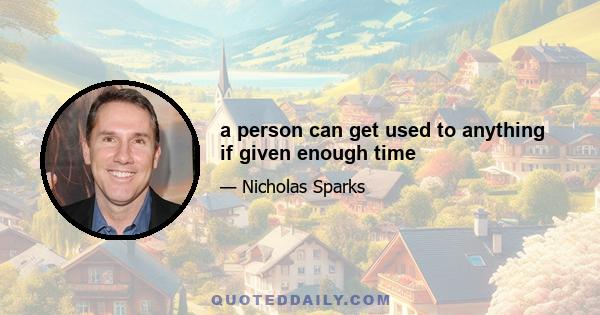 a person can get used to anything if given enough time