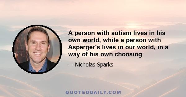 A person with autism lives in his own world, while a person with Asperger's lives in our world, in a way of his own choosing