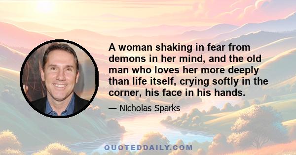 A woman shaking in fear from demons in her mind, and the old man who loves her more deeply than life itself, crying softly in the corner, his face in his hands.