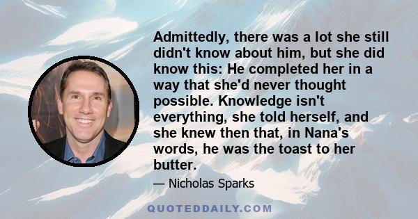 Admittedly, there was a lot she still didn't know about him, but she did know this: He completed her in a way that she'd never thought possible. Knowledge isn't everything, she told herself, and she knew then that, in