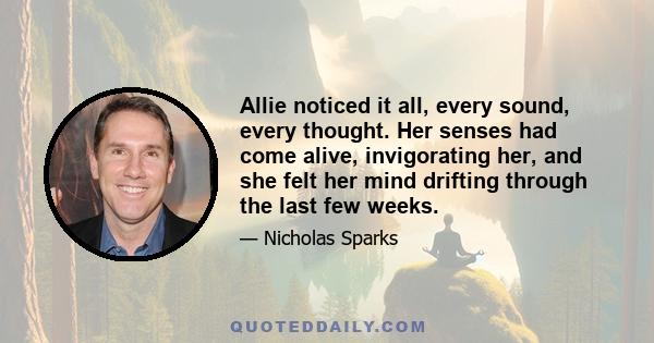 Allie noticed it all, every sound, every thought. Her senses had come alive, invigorating her, and she felt her mind drifting through the last few weeks.