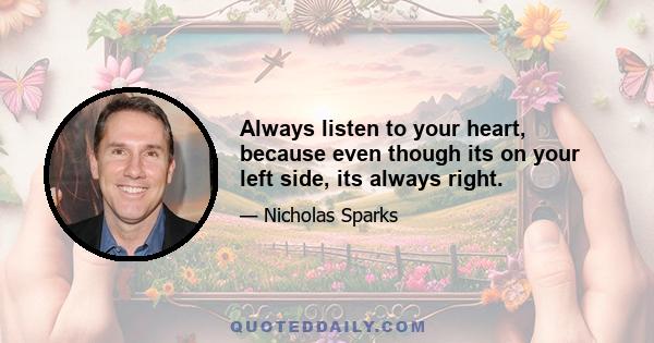 Always listen to your heart, because even though its on your left side, its always right.