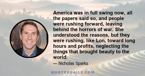 America was in full swing now, all the papers said so, and people were rushing forward, leaving behind the horrors of war. She understood the reasons, but they were rushing, like Lon, toward long hours and profits,