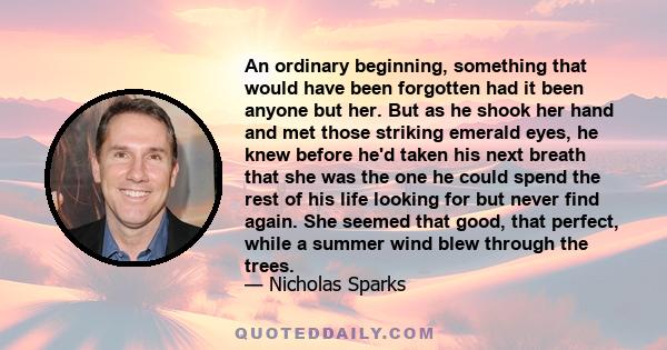 An ordinary beginning, something that would have been forgotten had it been anyone but her. But as he shook her hand and met those striking emerald eyes, he knew before he'd taken his next breath that she was the one he 