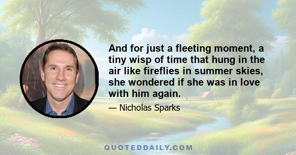 And for just a fleeting moment, a tiny wisp of time that hung in the air like fireflies in summer skies, she wondered if she was in love with him again.