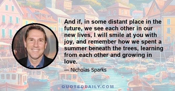 And if, in some distant place in the future, we see each other in our new lives, I will smile at you with joy, and remember how we spent a summer beneath the trees, learning from each other and growing in love.