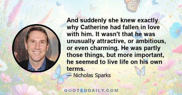 And suddenly she knew exactly why Catherine had fallen in love with him. It wasn't that he was unusually attractive, or ambitious, or even charming. He was partly those things, but more important, he seemed to live life 