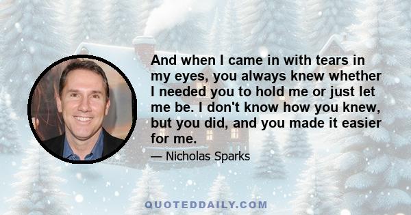 And when I came in with tears in my eyes, you always knew whether I needed you to hold me or just let me be. I don't know how you knew, but you did, and you made it easier for me.