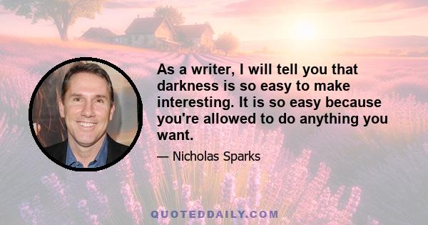 As a writer, I will tell you that darkness is so easy to make interesting. It is so easy because you're allowed to do anything you want.