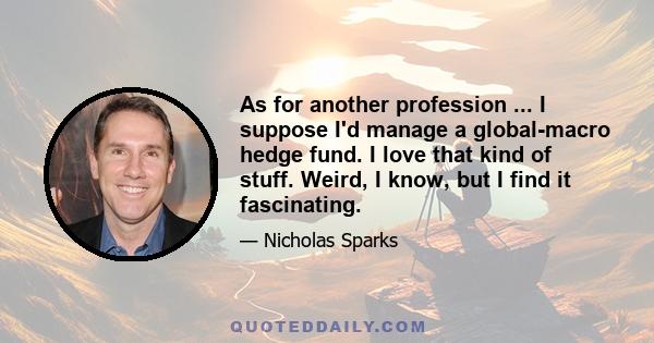 As for another profession ... I suppose I'd manage a global-macro hedge fund. I love that kind of stuff. Weird, I know, but I find it fascinating.