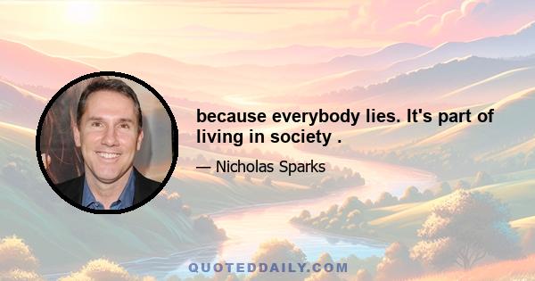 because everybody lies. It's part of living in society .