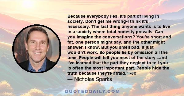 Because everybody lies. It's part of living in society. Don't get me wrong-I think it's necessary. The last thing anyone wants is to live in a society where total honesty prevails. Can you imagine the conversations?