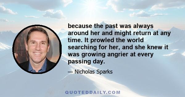 because the past was always around her and might return at any time. It prowled the world searching for her, and she knew it was growing angrier at every passing day.