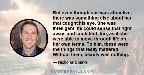 But even though she was attractive, there was something else about her that caught his eye. She was intelligent, he could sense that right away, and confident, too, as if she were able to move through life on her own