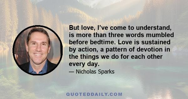 But love, I’ve come to understand, is more than three words mumbled before bedtime. Love is sustained by action, a pattern of devotion in the things we do for each other every day.