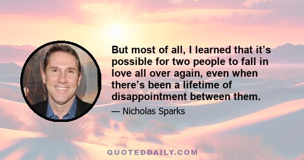 But most of all, I learned that it’s possible for two people to fall in love all over again, even when there’s been a lifetime of disappointment between them.